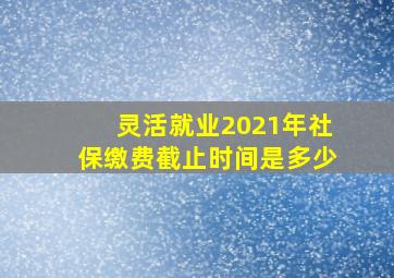 灵活就业2021年社保缴费截止时间是多少