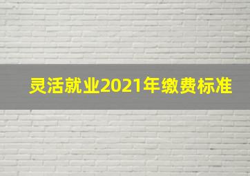 灵活就业2021年缴费标准