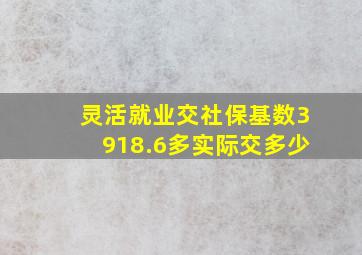 灵活就业交社保基数3918.6多实际交多少