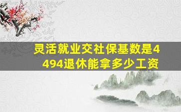 灵活就业交社保基数是4494退休能拿多少工资