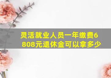 灵活就业人员一年缴费6808元退休金可以拿多少