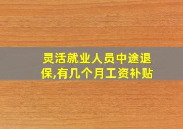 灵活就业人员中途退保,有几个月工资补贴