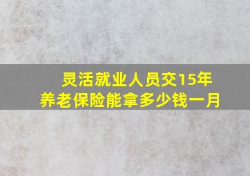 灵活就业人员交15年养老保险能拿多少钱一月