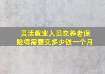 灵活就业人员交养老保险得需要交多少钱一个月