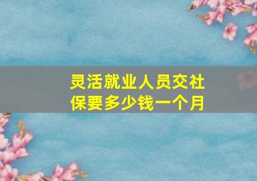 灵活就业人员交社保要多少钱一个月