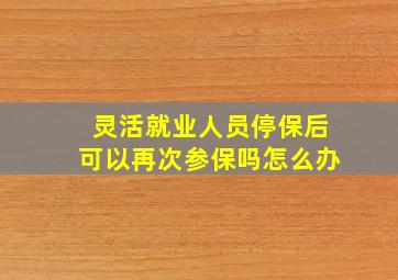 灵活就业人员停保后可以再次参保吗怎么办