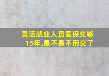 灵活就业人员医保交够15年,是不是不用交了