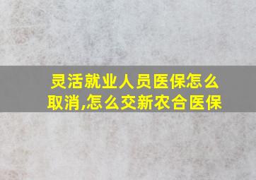 灵活就业人员医保怎么取消,怎么交新农合医保