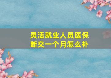 灵活就业人员医保断交一个月怎么补