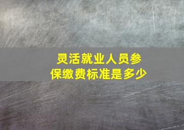 灵活就业人员参保缴费标准是多少