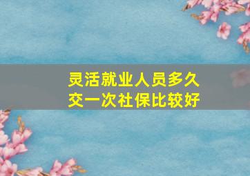 灵活就业人员多久交一次社保比较好