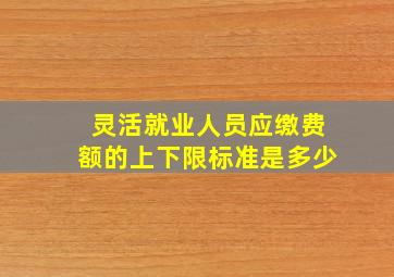 灵活就业人员应缴费额的上下限标准是多少