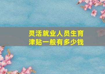 灵活就业人员生育津贴一般有多少钱