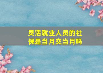 灵活就业人员的社保是当月交当月吗