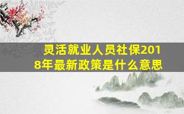 灵活就业人员社保2018年最新政策是什么意思