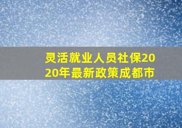 灵活就业人员社保2020年最新政策成都市