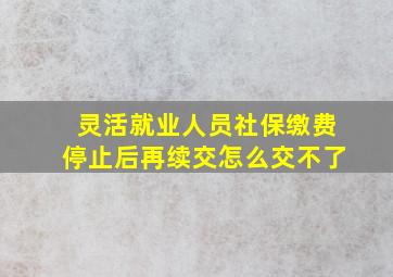 灵活就业人员社保缴费停止后再续交怎么交不了