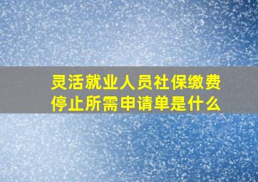 灵活就业人员社保缴费停止所需申请单是什么