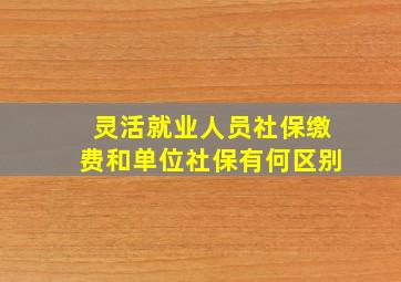 灵活就业人员社保缴费和单位社保有何区别