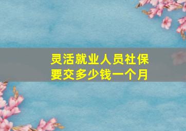 灵活就业人员社保要交多少钱一个月