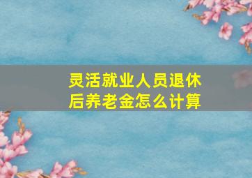 灵活就业人员退休后养老金怎么计算