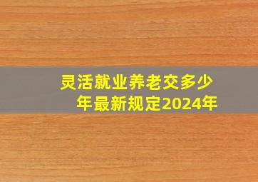 灵活就业养老交多少年最新规定2024年