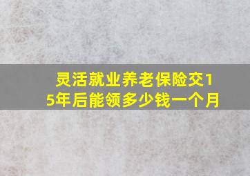 灵活就业养老保险交15年后能领多少钱一个月