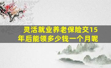 灵活就业养老保险交15年后能领多少钱一个月呢