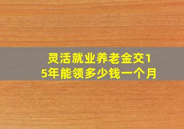 灵活就业养老金交15年能领多少钱一个月