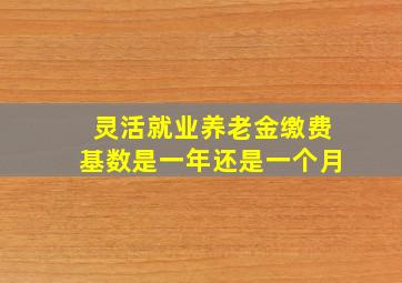 灵活就业养老金缴费基数是一年还是一个月