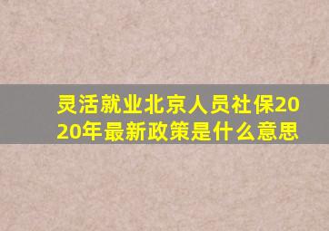 灵活就业北京人员社保2020年最新政策是什么意思