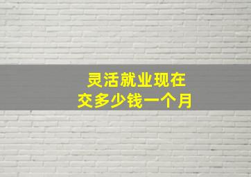 灵活就业现在交多少钱一个月