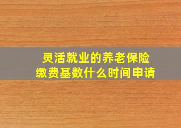 灵活就业的养老保险缴费基数什么时间申请