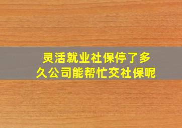 灵活就业社保停了多久公司能帮忙交社保呢