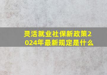 灵活就业社保新政策2024年最新规定是什么