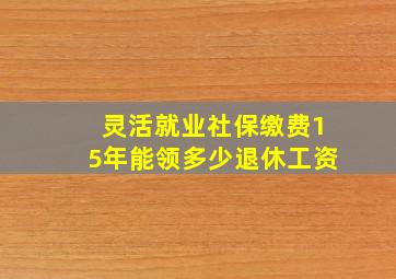 灵活就业社保缴费15年能领多少退休工资