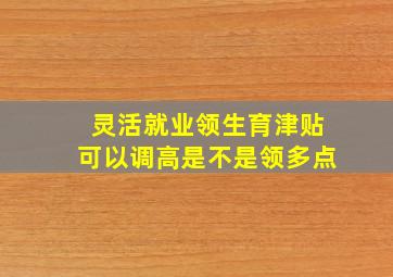 灵活就业领生育津贴可以调高是不是领多点