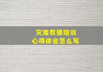 灾难救援培训心得体会怎么写