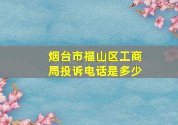 烟台市福山区工商局投诉电话是多少