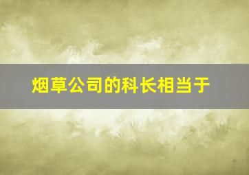 烟草公司的科长相当于