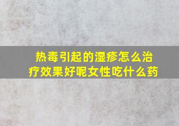 热毒引起的湿疹怎么治疗效果好呢女性吃什么药