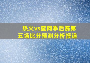 热火vs篮网季后赛第五场比分预测分析报道