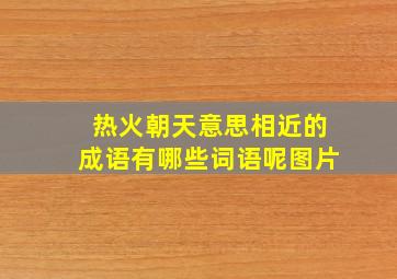 热火朝天意思相近的成语有哪些词语呢图片