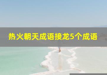 热火朝天成语接龙5个成语