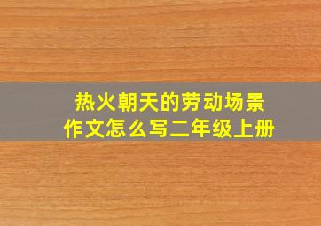 热火朝天的劳动场景作文怎么写二年级上册