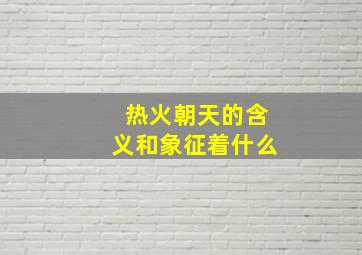 热火朝天的含义和象征着什么