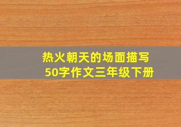 热火朝天的场面描写50字作文三年级下册