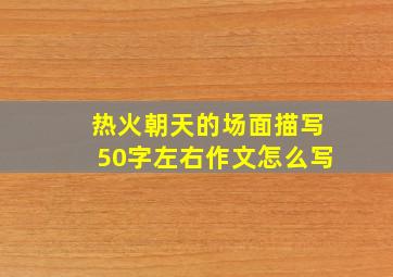 热火朝天的场面描写50字左右作文怎么写