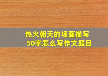 热火朝天的场面描写50字怎么写作文题目