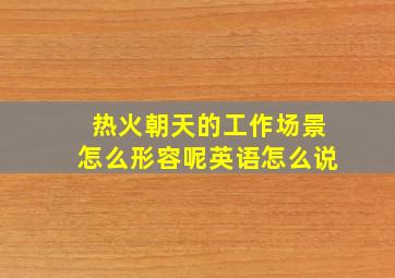 热火朝天的工作场景怎么形容呢英语怎么说